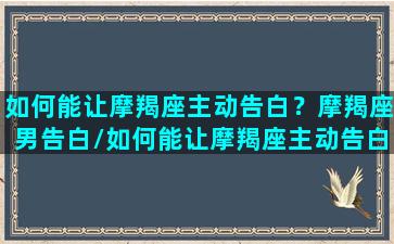 如何能让摩羯座主动告白？摩羯座男告白/如何能让摩羯座主动告白？摩羯座男告白-我的网站