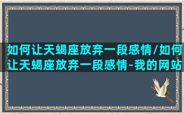 如何让天蝎座放弃一段感情/如何让天蝎座放弃一段感情-我的网站