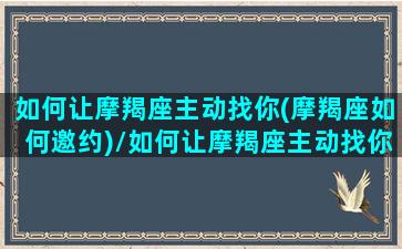 如何让摩羯座主动找你(摩羯座如何邀约)/如何让摩羯座主动找你(摩羯座如何邀约)-我的网站