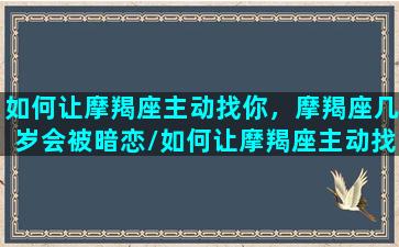 如何让摩羯座主动找你，摩羯座几岁会被暗恋/如何让摩羯座主动找你，摩羯座几岁会被暗恋-我的网站