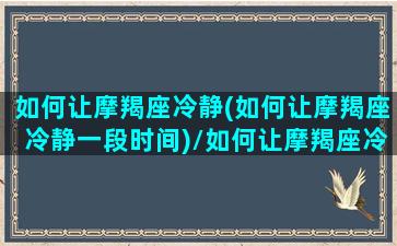 如何让摩羯座冷静(如何让摩羯座冷静一段时间)/如何让摩羯座冷静(如何让摩羯座冷静一段时间)-我的网站