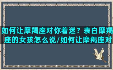 如何让摩羯座对你着迷？表白摩羯座的女孩怎么说/如何让摩羯座对你着迷？表白摩羯座的女孩怎么说-我的网站