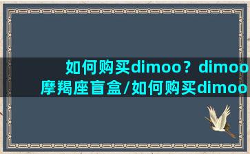 如何购买dimoo？dimoo摩羯座盲盒/如何购买dimoo？dimoo摩羯座盲盒-我的网站