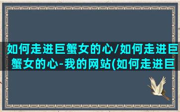 如何走进巨蟹女的心/如何走进巨蟹女的心-我的网站(如何走进巨蟹座)