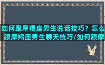 如何跟摩羯座男生说话技巧？怎么跟摩羯座男生聊天技巧/如何跟摩羯座男生说话技巧？怎么跟摩羯座男生聊天技巧-我的网站