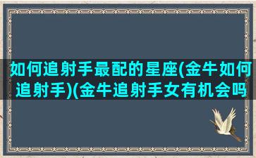 如何追射手最配的星座(金牛如何追射手)(金牛追射手女有机会吗)