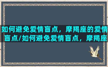 如何避免爱情盲点，摩羯座的爱情盲点/如何避免爱情盲点，摩羯座的爱情盲点-我的网站