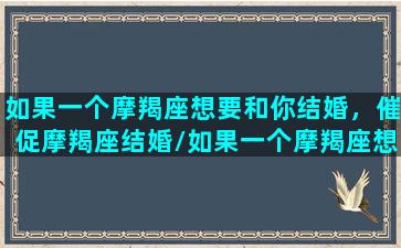 如果一个摩羯座想要和你结婚，催促摩羯座结婚/如果一个摩羯座想要和你结婚，催促摩羯座结婚-我的网站