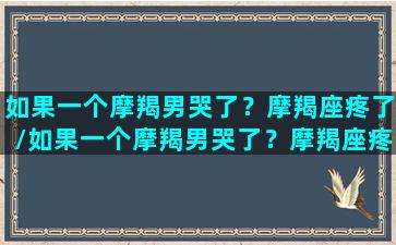 如果一个摩羯男哭了？摩羯座疼了/如果一个摩羯男哭了？摩羯座疼了-我的网站