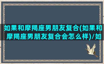 如果和摩羯座男朋友复合(如果和摩羯座男朋友复合会怎么样)/如果和摩羯座男朋友复合(如果和摩羯座男朋友复合会怎么样)-我的网站