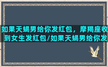 如果天蝎男给你发红包，摩羯座收到女生发红包/如果天蝎男给你发红包，摩羯座收到女生发红包-我的网站