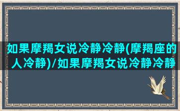 如果摩羯女说冷静冷静(摩羯座的人冷静)/如果摩羯女说冷静冷静(摩羯座的人冷静)-我的网站