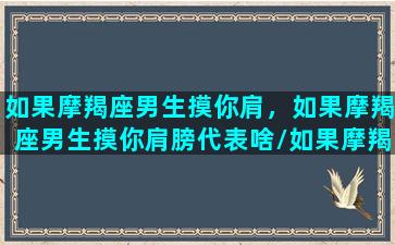 如果摩羯座男生摸你肩，如果摩羯座男生摸你肩膀代表啥/如果摩羯座男生摸你肩，如果摩羯座男生摸你肩膀代表啥-我的网站