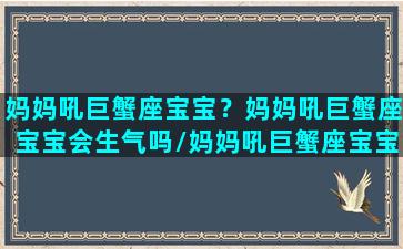 妈妈吼巨蟹座宝宝？妈妈吼巨蟹座宝宝会生气吗/妈妈吼巨蟹座宝宝？妈妈吼巨蟹座宝宝会生气吗-我的网站