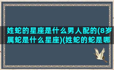 姓蛇的星座是什么男人配的(8岁属蛇是什么星座)(姓蛇的蛇是哪个字)