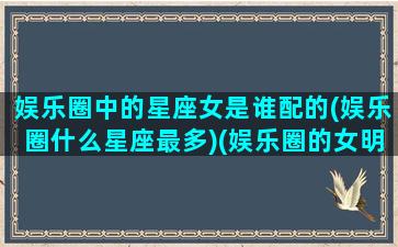 娱乐圈中的星座女是谁配的(娱乐圈什么星座最多)(娱乐圈的女明星谁最漂亮)