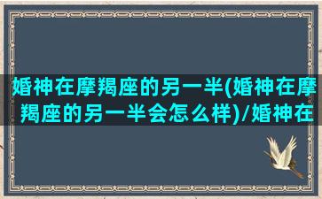 婚神在摩羯座的另一半(婚神在摩羯座的另一半会怎么样)/婚神在摩羯座的另一半(婚神在摩羯座的另一半会怎么样)-我的网站