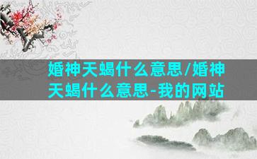 婚神天蝎什么意思/婚神天蝎什么意思-我的网站