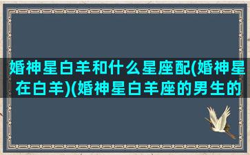 婚神星白羊和什么星座配(婚神星在白羊)(婚神星白羊座的男生的另一半)