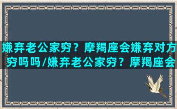 嫌弃老公家穷？摩羯座会嫌弃对方穷吗吗/嫌弃老公家穷？摩羯座会嫌弃对方穷吗吗-我的网站