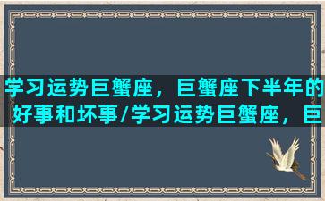 学习运势巨蟹座，巨蟹座下半年的好事和坏事/学习运势巨蟹座，巨蟹座下半年的好事和坏事-我的网站