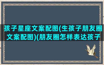 孩子星座文案配图(生孩子朋友圈文案配图)(朋友圈怎样表达孩子的出生)