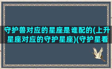 守护兽对应的星座是谁配的(上升星座对应的守护星座)(守护星看上升还是太阳星座)