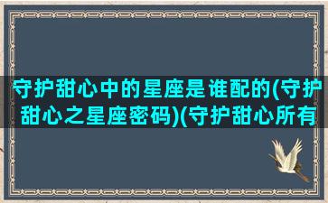 守护甜心中的星座是谁配的(守护甜心之星座密码)(守护甜心所有官配)