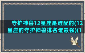 守护神兽12星座是谁配的(12星座的守护神兽排名谁最强)(12星座的守护神和守护兽)