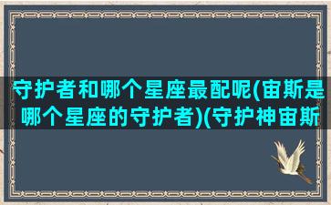 守护者和哪个星座最配呢(宙斯是哪个星座的守护者)(守护神宙斯是谁)