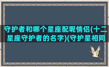 守护者和哪个星座配呢情侣(十二星座守护者的名字)(守护星相同的星座合得来吗)