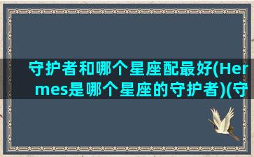 守护者和哪个星座配最好(Hermes是哪个星座的守护者)(守护者isfj)