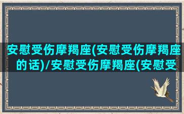 安慰受伤摩羯座(安慰受伤摩羯座的话)/安慰受伤摩羯座(安慰受伤摩羯座的话)-我的网站