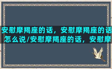 安慰摩羯座的话，安慰摩羯座的话怎么说/安慰摩羯座的话，安慰摩羯座的话怎么说-我的网站