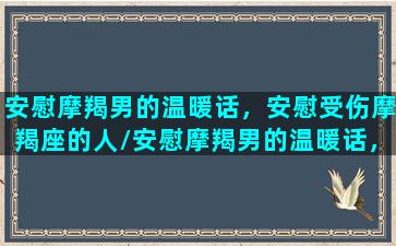 安慰摩羯男的温暖话，安慰受伤摩羯座的人/安慰摩羯男的温暖话，安慰受伤摩羯座的人-我的网站