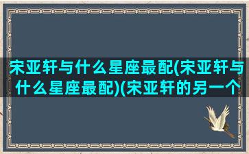 宋亚轩与什么星座最配(宋亚轩与什么星座最配)(宋亚轩的另一个星座是啥)