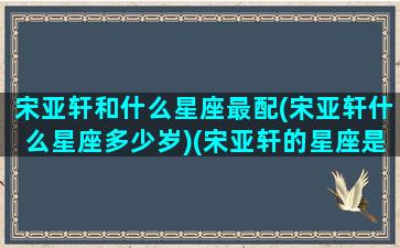 宋亚轩和什么星座最配(宋亚轩什么星座多少岁)(宋亚轩的星座是什么星座)