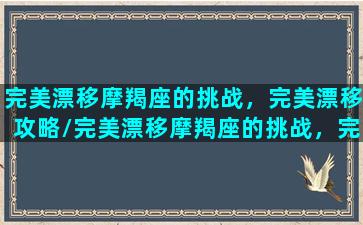 完美漂移摩羯座的挑战，完美漂移攻略/完美漂移摩羯座的挑战，完美漂移攻略-我的网站