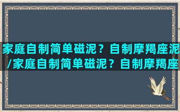 家庭自制简单磁泥？自制摩羯座泥/家庭自制简单磁泥？自制摩羯座泥-我的网站