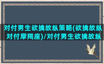 对付男生欲擒故纵策略(欲擒故纵对付摩羯座)/对付男生欲擒故纵策略(欲擒故纵对付摩羯座)-我的网站