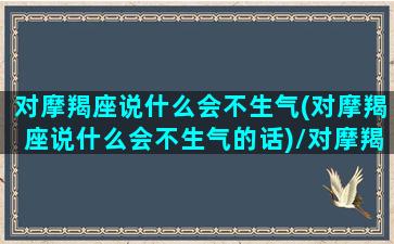 对摩羯座说什么会不生气(对摩羯座说什么会不生气的话)/对摩羯座说什么会不生气(对摩羯座说什么会不生气的话)-我的网站