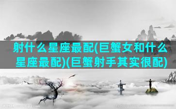 射什么星座最配(巨蟹女和什么星座最配)(巨蟹射手其实很配)