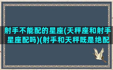 射手不能配的星座(天秤座和射手星座配吗)(射手和天秤既是绝配又是死克)