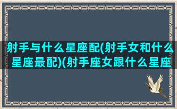 射手与什么星座配(射手女和什么星座最配)(射手座女跟什么星座女最配对)