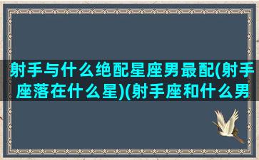 射手与什么绝配星座男最配(射手座落在什么星)(射手座和什么男星座最配婚)