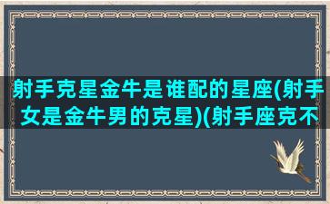 射手克星金牛是谁配的星座(射手女是金牛男的克星)(射手座克不克金牛座)