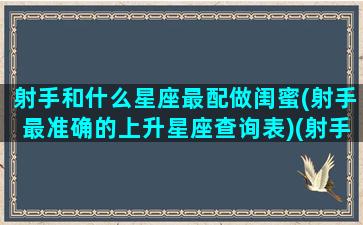 射手和什么星座最配做闺蜜(射手最准确的上升星座查询表)(射手座和什么星座在一起做闺蜜最般配)