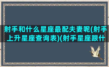 射手和什么星座最配夫妻呢(射手上升星座查询表)(射手星座跟什么星座配)