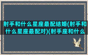 射手和什么星座最配结婚(射手和什么星座最配对)(射手座和什么星座适合结婚)