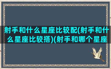 射手和什么星座比较配(射手和什么星座比较搭)(射手和哪个星座最搭配)